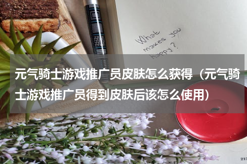 元气骑士游戏推广员皮肤怎么获得（元气骑士游戏推广员得到皮肤后该怎么使用）