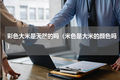 彩色大米是天然的吗（米色是大米的颜色吗）