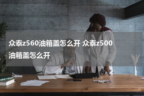 众泰z560油箱盖怎么开 众泰z500油箱盖怎么开