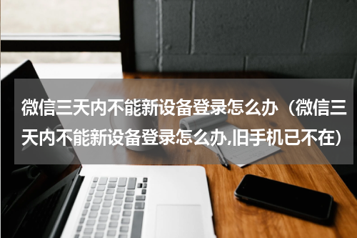 微信三天内不能新设备登录怎么办（微信三天内不能新设备登录怎么办,旧手机已不在）