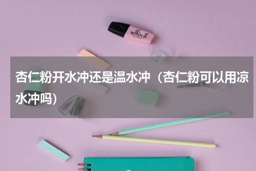 杏仁粉开水冲还是温水冲（杏仁粉可以用凉水冲吗）
