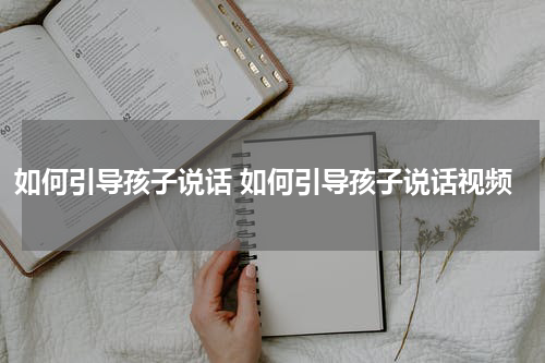 如何引导孩子说话 如何引导孩子说话视频