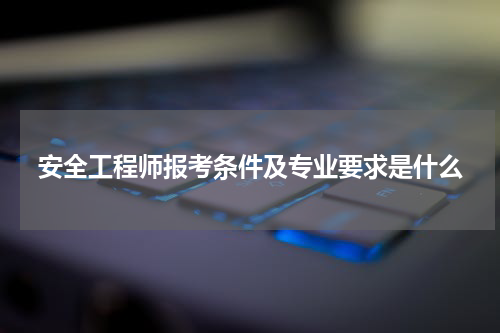 安全工程师报考条件及专业要求是什么