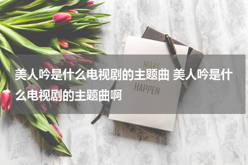 美人吟是什么电视剧的主题曲 美人吟是什么电视剧的主题曲啊