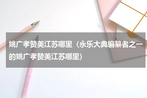 姚广孝赞美江苏哪里（永乐大典编纂者之一的姚广孝赞美江苏哪里）