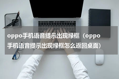 oppo手机语音提示出现绿框（oppo手机语音提示出现绿框怎么返回桌面）