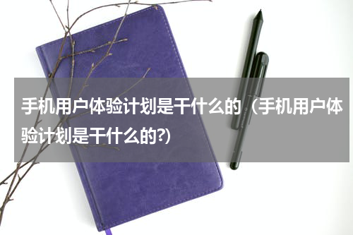 手机用户体验计划是干什么的（手机用户体验计划是干什么的?）