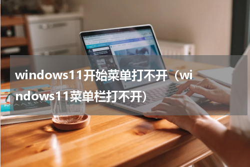 windows11开始菜单打不开（windows11菜单栏打不开）