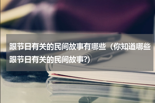 跟节日有关的民间故事有哪些（你知道哪些跟节日有关的民间故事?）