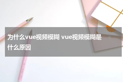 为什么vue视频模糊 vue视频模糊是什么原因