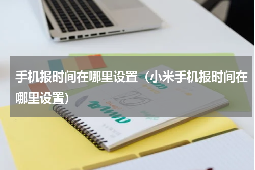 手机报时间在哪里设置（小米手机报时间在哪里设置）
