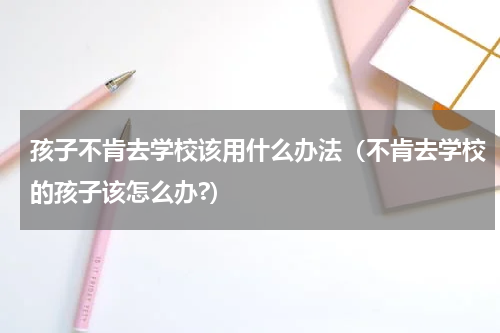 孩子不肯去学校该用什么办法（不肯去学校的孩子该怎么办?）