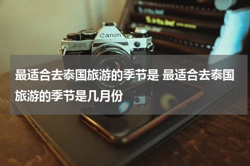 最适合去泰国旅游的季节是 最适合去泰国旅游的季节是几月份
