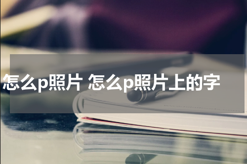 怎么p照片 怎么p照片上的字
