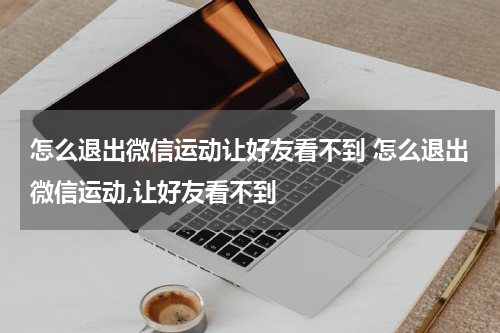 怎么退出微信运动让好友看不到 怎么退出微信运动,让好友看不到