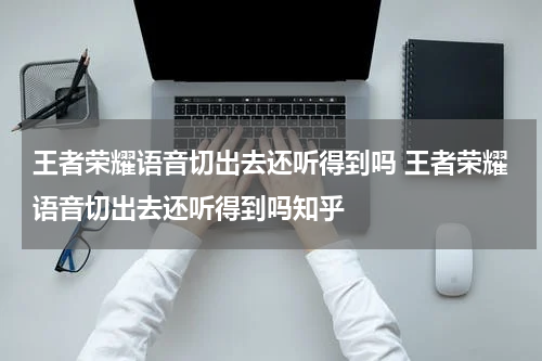 王者荣耀语音切出去还听得到吗 王者荣耀语音切出去还听得到吗知乎