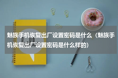 魅族手机恢复出厂设置密码是什么（魅族手机恢复出厂设置密码是什么样的）