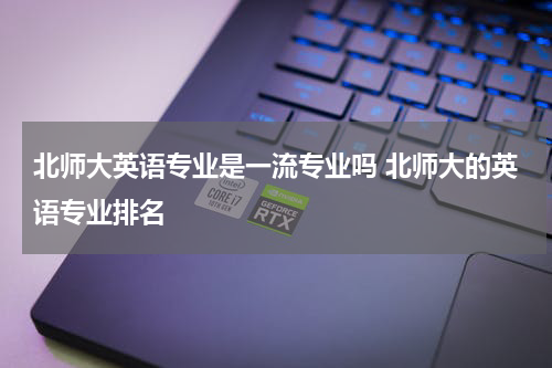 北师大英语专业是一流专业吗 北师大的英语专业排名