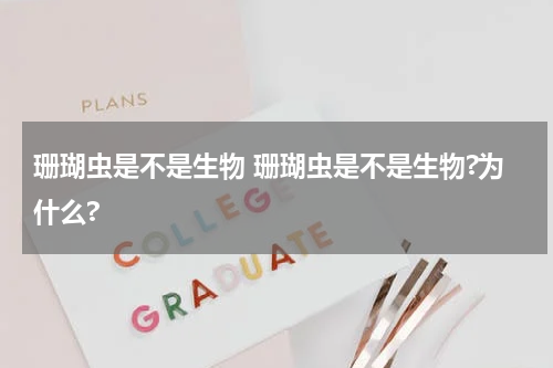 珊瑚虫是不是生物 珊瑚虫是不是生物?为什么?