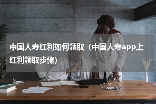 中国人寿红利如何领取（中国人寿app上红利领取步骤）