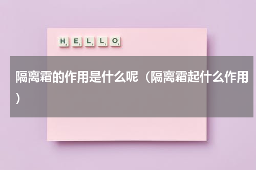 隔离霜的作用是什么呢（隔离霜起什么作用）