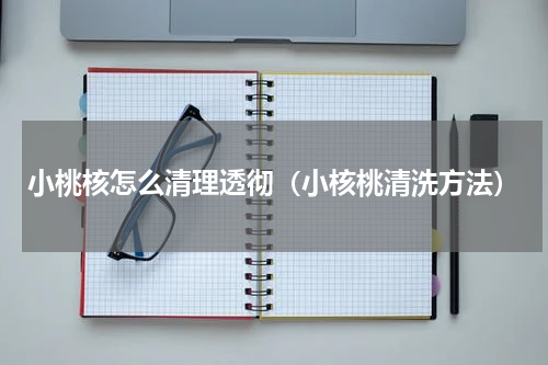 小桃核怎么清理透彻（小核桃清洗方法）