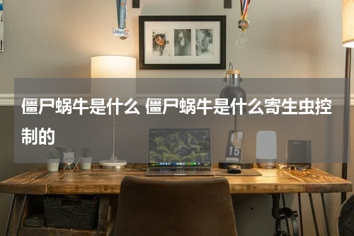 僵尸蜗牛是什么 僵尸蜗牛是什么寄生虫控制的