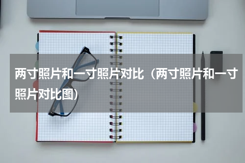 两寸照片和一寸照片对比（两寸照片和一寸照片对比图）
