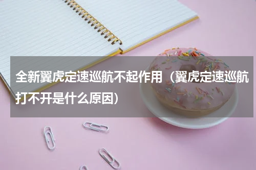 全新翼虎定速巡航不起作用（翼虎定速巡航打不开是什么原因）