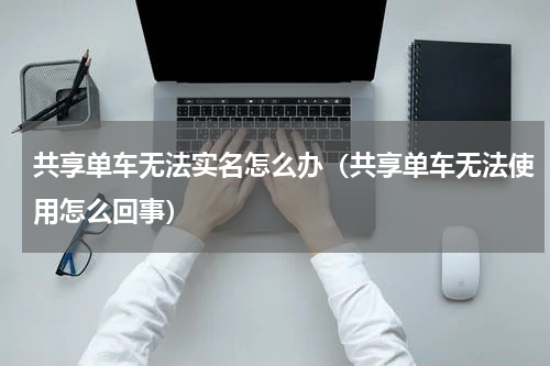 共享单车无法实名怎么办（共享单车无法使用怎么回事）