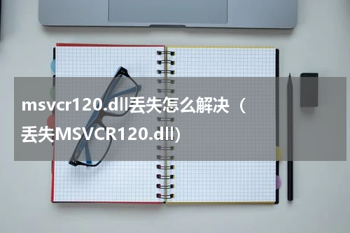 msvcr120.dll丢失怎么解决（丢失MSVCR120.dll）