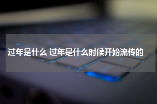 过年是什么 过年是什么时候开始流传的