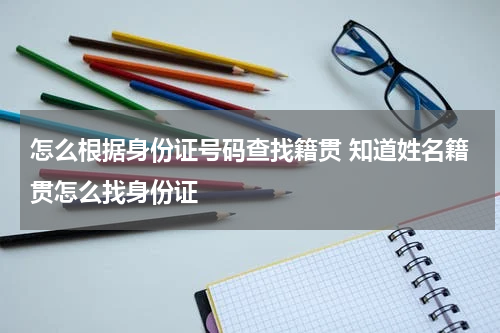 怎么根据身份证号码查找籍贯 知道姓名籍贯怎么找身份证