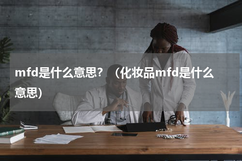 mfd是什么意思？（化妆品mfd是什么意思）