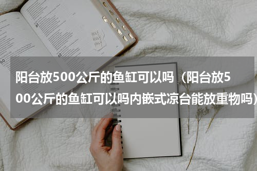 阳台放500公斤的鱼缸可以吗（阳台放500公斤的鱼缸可以吗内嵌式凉台能放重物吗）