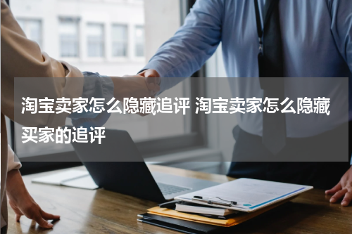 淘宝卖家怎么隐藏追评 淘宝卖家怎么隐藏买家的追评