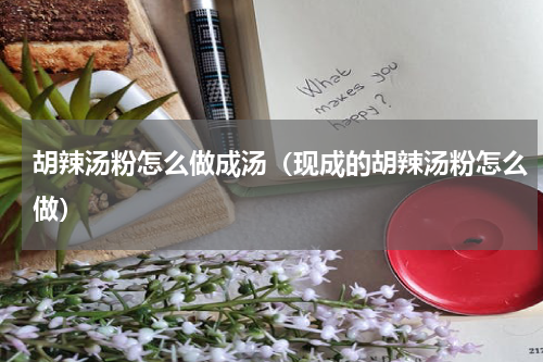 胡辣汤粉怎么做成汤（现成的胡辣汤粉怎么做）