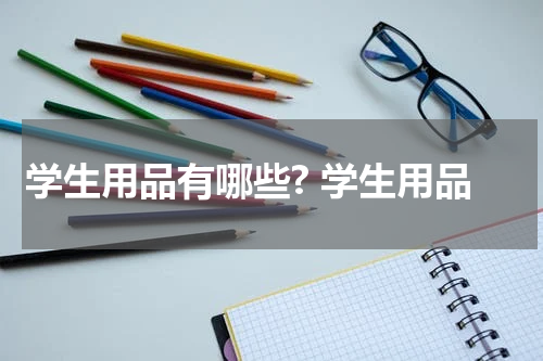 学生用品有哪些? 学生用品