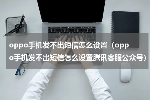 oppo手机发不出短信怎么设置（oppo手机发不出短信怎么设置腾讯客服公众号）