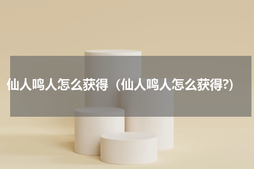 仙人鸣人怎么获得（仙人鸣人怎么获得?）