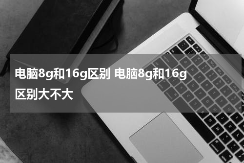电脑8g和16g区别 电脑8g和16g区别大不大