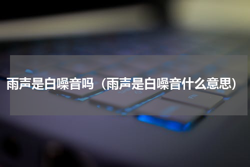 雨声是白噪音吗（雨声是白噪音什么意思）