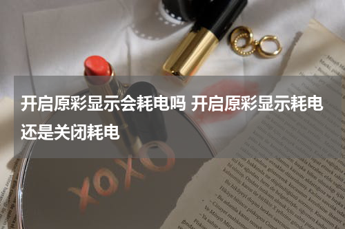 开启原彩显示会耗电吗 开启原彩显示耗电还是关闭耗电