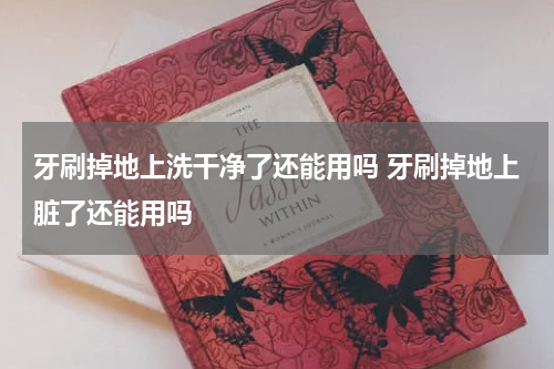 牙刷掉地上洗干净了还能用吗 牙刷掉地上脏了还能用吗