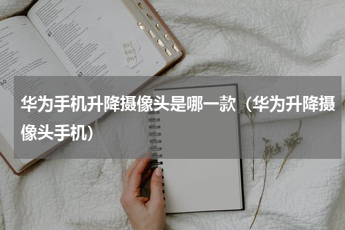 华为手机升降摄像头是哪一款（华为升降摄像头手机）