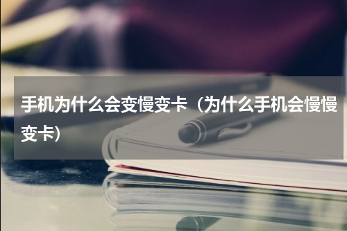 手机为什么会变慢变卡（为什么手机会慢慢变卡）