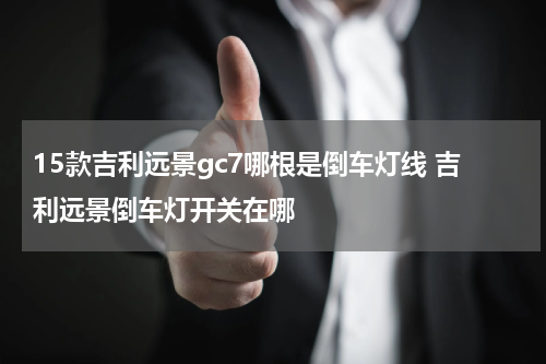 15款吉利远景gc7哪根是倒车灯线 吉利远景倒车灯开关在哪