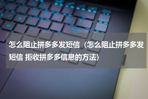 怎么阻止拼多多发短信（怎么阻止拼多多发短信 拒收拼多多信息的方法）