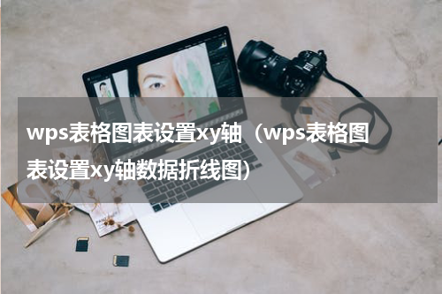 wps表格图表设置xy轴（wps表格图表设置xy轴数据折线图）