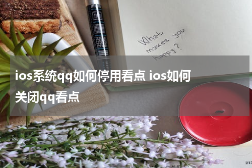 ios系统qq如何停用看点 ios如何关闭qq看点